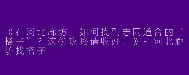 《在河北廊坊，如何找到志同道合的“搭子”？这份攻略请收好！》-河北廊坊找搭子