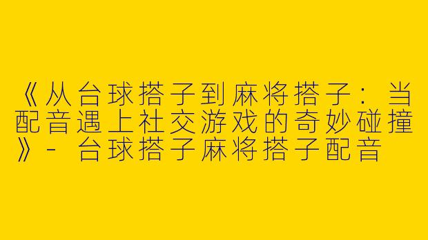 《从台球搭子到麻将搭子：当配音遇上社交游戏的奇妙碰撞》-台球搭子麻将搭子配音
