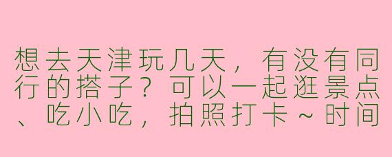 想去天津玩几天，有没有同行的搭子？可以一起逛景点、吃小吃，拍照打卡～时间灵活，性格随和，求捡或组队！
