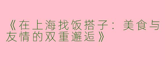 《在上海找饭搭子：美食与友情的双重邂逅》