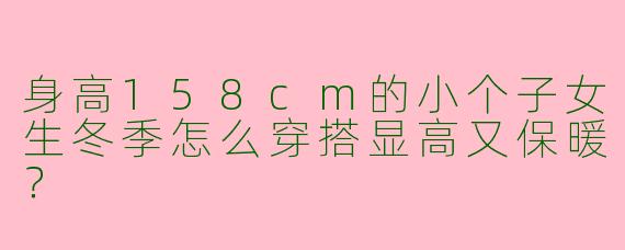 身高158cm的小个子女生冬季怎么穿搭显高又保暖？