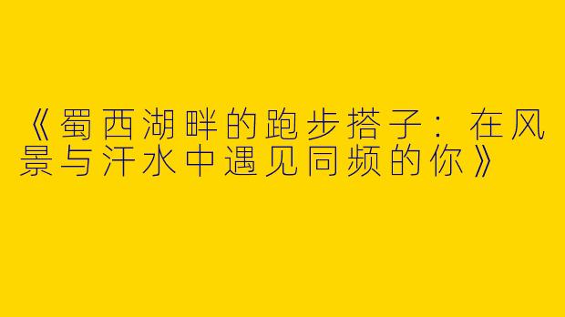 《蜀西湖畔的跑步搭子：在风景与汗水中遇见同频的你》