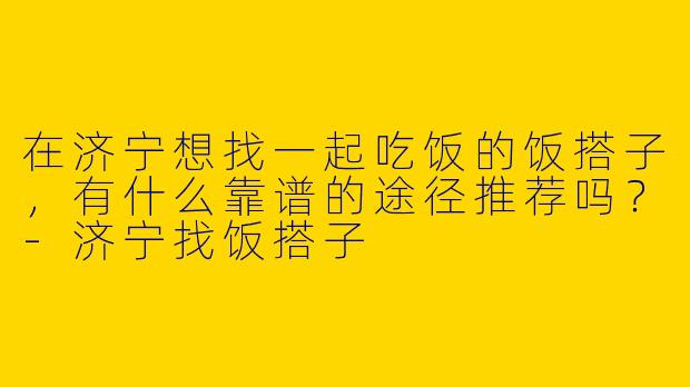 在济宁想找一起吃饭的饭搭子，有什么靠谱的途径推荐吗？-济宁找饭搭子