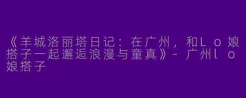 《羊城洛丽塔日记：在广州，和Lo娘搭子一起邂逅浪漫与童真》-广州lo娘搭子