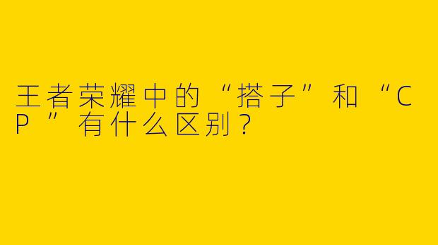 王者荣耀中的“搭子”和“CP”有什么区别？