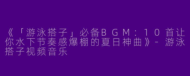 《「游泳搭子」必备BGM：10首让你水下节奏感爆棚的夏日神曲》-游泳搭子视频音乐