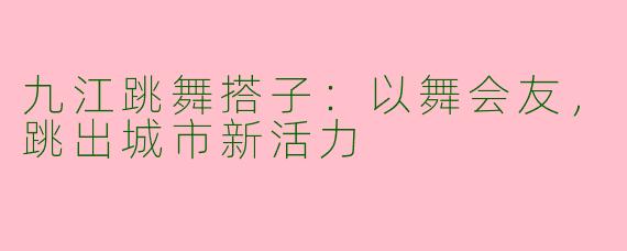 九江跳舞搭子：以舞会友，跳出城市新活力