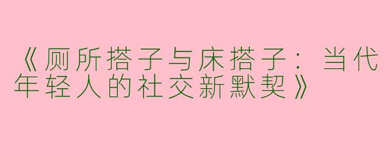 《厕所搭子与床搭子：当代年轻人的社交新默契》