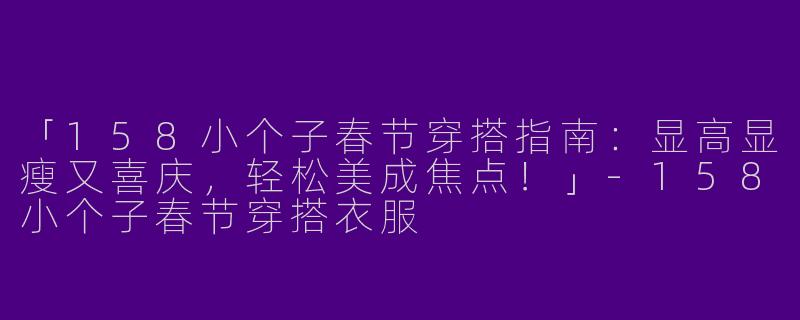 「158小个子春节穿搭指南：显高显瘦又喜庆，轻松美成焦点！」-158小个子春节穿搭衣服