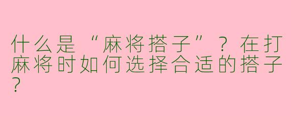 什么是“麻将搭子”？在打麻将时如何选择合适的搭子？
