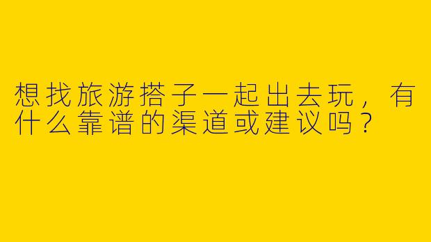 想找旅游搭子一起出去玩，有什么靠谱的渠道或建议吗？