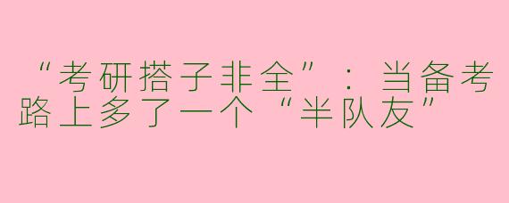 “考研搭子非全”：当备考路上多了一个“半队友”