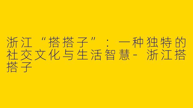浙江“搭搭子”：一种独特的社交文化与生活智慧-浙江搭搭子