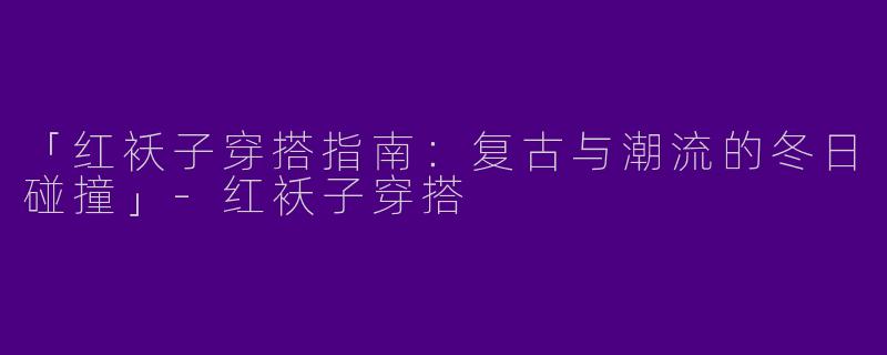 「红袄子穿搭指南：复古与潮流的冬日碰撞」-红袄子穿搭