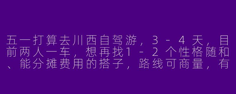 五一打算去川西自驾游，3-4天，目前两人一车，想再找1-2个性格随和、能分摊费用的搭子，路线可商量，有没有感兴趣的小伙伴？-寻找五一旅游搭子