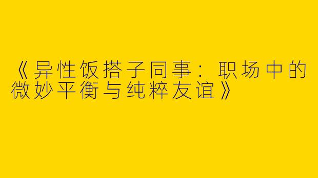 《异性饭搭子同事：职场中的微妙平衡与纯粹友谊》