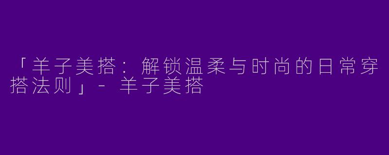 「羊子美搭：解锁温柔与时尚的日常穿搭法则」-羊子美搭