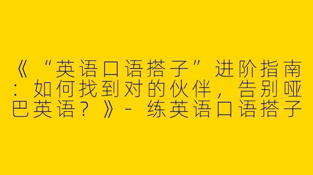 《“英语口语搭子”进阶指南：如何找到对的伙伴，告别哑巴英语？》-练英语口语搭子