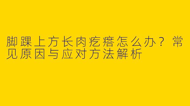 脚踝上方长肉疙瘩怎么办？常见原因与应对方法解析