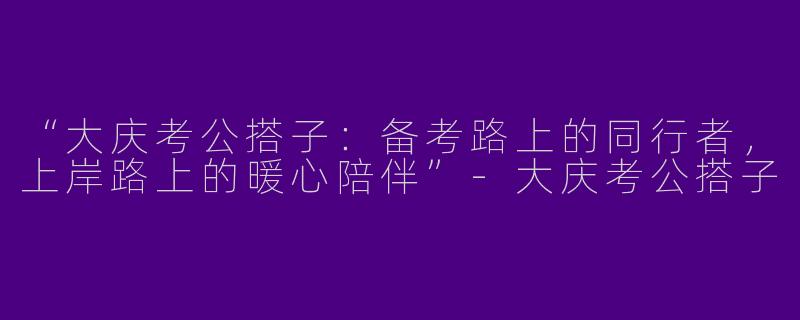 “大庆考公搭子：备考路上的同行者，上岸路上的暖心陪伴”-大庆考公搭子