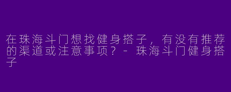 在珠海斗门想找健身搭子，有没有推荐的渠道或注意事项？-珠海斗门健身搭子