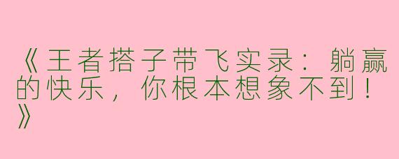《王者搭子带飞实录：躺赢的快乐，你根本想象不到！》