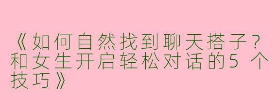 《如何自然找到聊天搭子？和女生开启轻松对话的5个技巧》