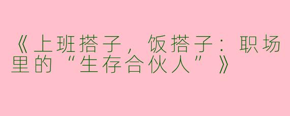 《上班搭子，饭搭子：职场里的“生存合伙人”》