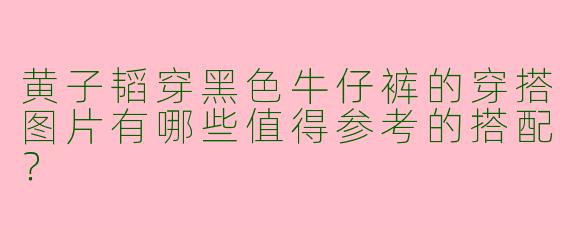 黄子韬穿黑色牛仔裤的穿搭图片有哪些值得参考的搭配？