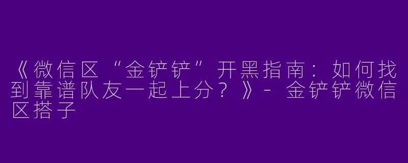 《微信区“金铲铲”开黑指南：如何找到靠谱队友一起上分？》-金铲铲微信区搭子