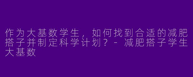 作为大基数学生，如何找到合适的减肥搭子并制定科学计划？-减肥搭子学生大基数
