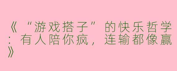 《“游戏搭子”的快乐哲学：有人陪你疯，连输都像赢》