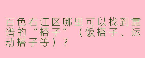 百色右江区哪里可以找到靠谱的“搭子”（饭搭子、运动搭子等）？