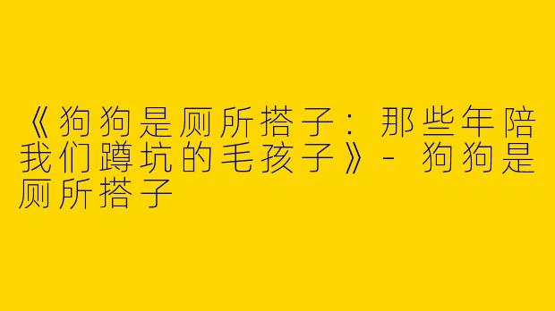 《狗狗是厕所搭子：那些年陪我们蹲坑的毛孩子》-狗狗是厕所搭子