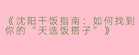 《沈阳干饭指南：如何找到你的“天选饭搭子”》