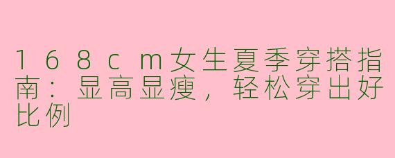 168cm女生夏季穿搭指南：显高显瘦，轻松穿出好比例