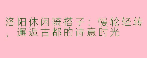 洛阳休闲骑搭子：慢轮轻转，邂逅古都的诗意时光