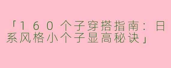 「160个子穿搭指南：日系风格小个子显高秘诀」