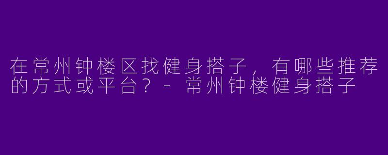 在常州钟楼区找健身搭子，有哪些推荐的方式或平台？-常州钟楼健身搭子