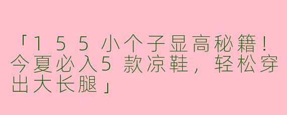「155小个子显高秘籍！今夏必入5款凉鞋，轻松穿出大长腿」