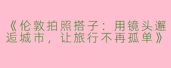 《伦敦拍照搭子：用镜头邂逅城市，让旅行不再孤单》