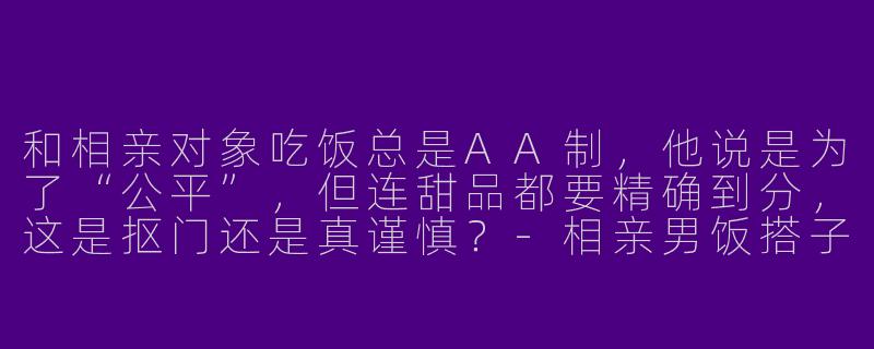 和相亲对象吃饭总是AA制，他说是为了“公平”，但连甜品都要精确到分，这是抠门还是真谨慎？-相亲男饭搭子