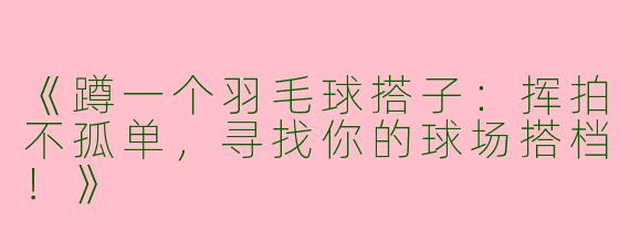 《蹲一个羽毛球搭子：挥拍不孤单，寻找你的球场搭档！》
