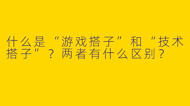 什么是“游戏搭子”和“技术搭子”？两者有什么区别？