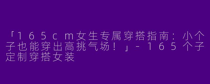 「165cm女生专属穿搭指南：小个子也能穿出高挑气场！」-165个子定制穿搭女装