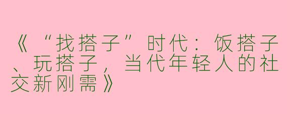 《“找搭子”时代：饭搭子、玩搭子，当代年轻人的社交新刚需》