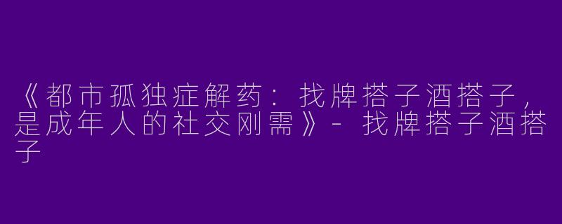 《都市孤独症解药：找牌搭子酒搭子，是成年人的社交刚需》-找牌搭子酒搭子