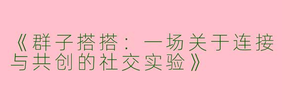 《群子搭搭：一场关于连接与共创的社交实验》