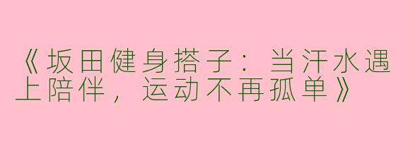 《坂田健身搭子：当汗水遇上陪伴，运动不再孤单》
