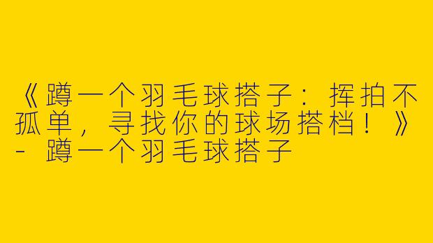 《蹲一个羽毛球搭子：挥拍不孤单，寻找你的球场搭档！》